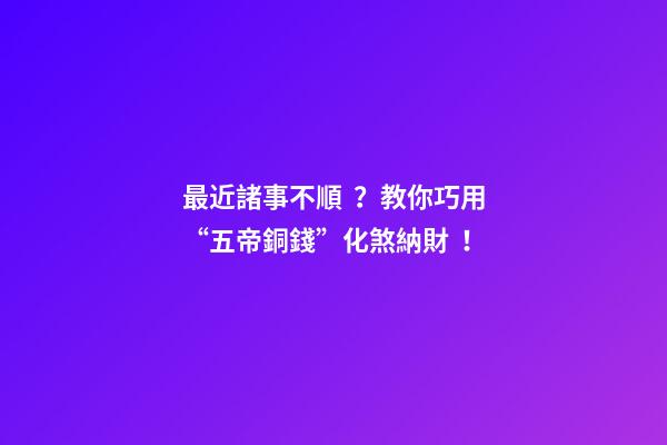 最近諸事不順？教你巧用“五帝銅錢”化煞納財！